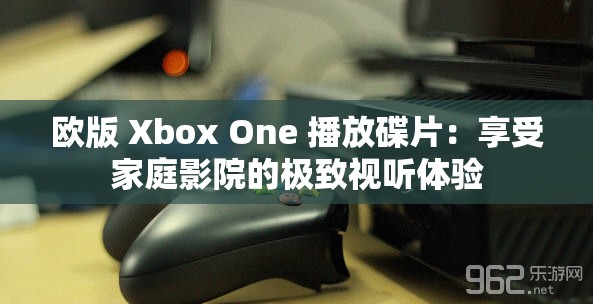 欧版 Xbox One 播放碟片：享受家庭影院的极致视听体验