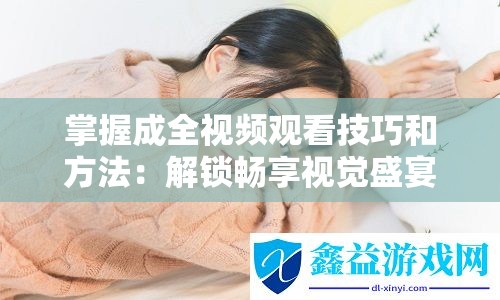 掌握成全视频观看技巧和方法：解锁畅享视觉盛宴的秘诀