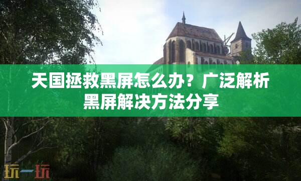 天国拯救黑屏怎么办？广泛解析黑屏解决方法分享