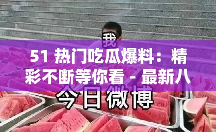 51 热门吃瓜爆料：精彩不断等你看 - 最新八卦大揭秘