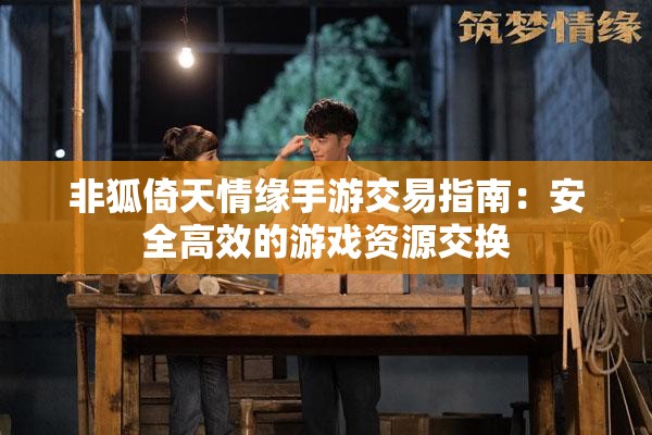 非狐倚天情缘手游交易指南：安全高效的游戏资源交换