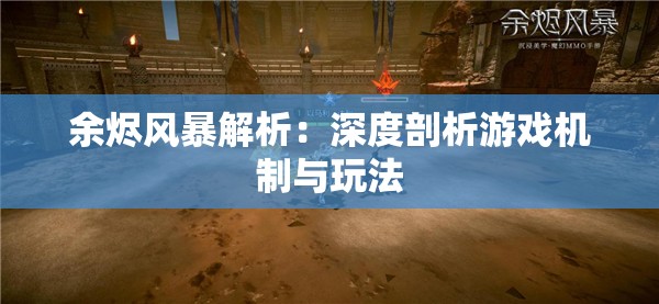 余烬风暴解析：深度剖析游戏机制与玩法