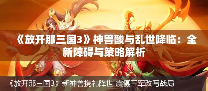 《放开那三国3》神兽酸与乱世降临：全新障碍与策略解析