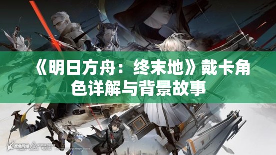 《明日方舟：终末地》戴卡角色详解与背景故事