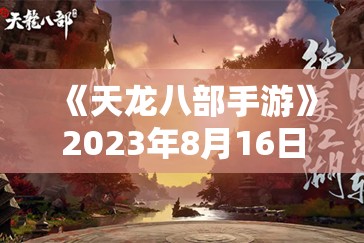 《天龙八部手游》2023年8月16日维护公告：全新内容与优化更新