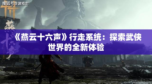 《燕云十六声》行走系统：探索武侠世界的全新体验