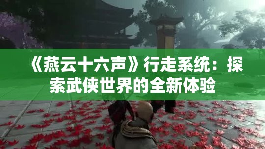 《燕云十六声》行走系统：探索武侠世界的全新体验