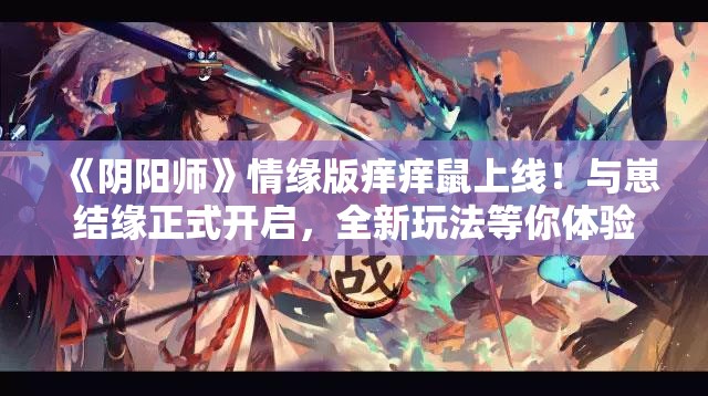 《阴阳师》情缘版痒痒鼠上线！与崽结缘正式开启，全新玩法等你体验