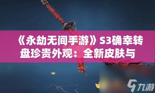 《永劫无间手游》S3确幸转盘珍贵外观：全新皮肤与稀有奖励解析