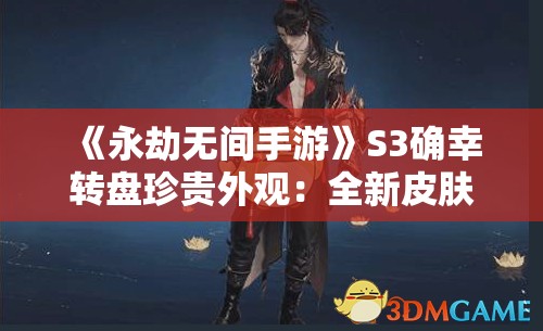 《永劫无间手游》S3确幸转盘珍贵外观：全新皮肤与稀有奖励解析