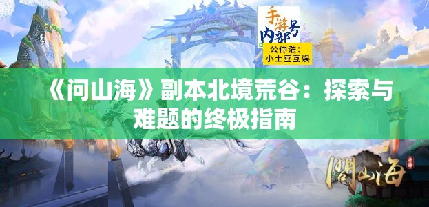 《问山海》副本北境荒谷：探索与难题的终极指南