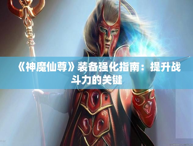 《神魔仙尊》装备强化指南：提升战斗力的关键