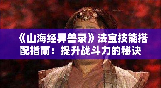 《山海经异兽录》法宝技能搭配指南：提升战斗力的秘诀