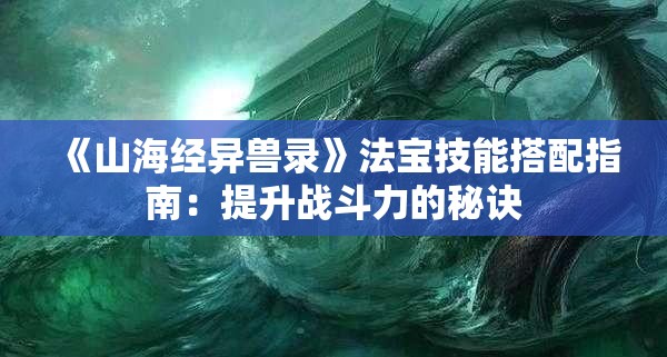 《山海经异兽录》法宝技能搭配指南：提升战斗力的秘诀