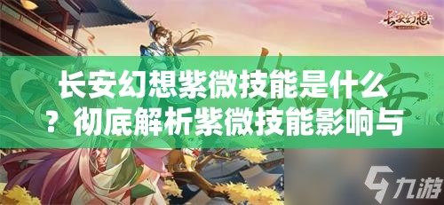 长安幻想紫微技能是什么？彻底解析紫微技能影响与实践