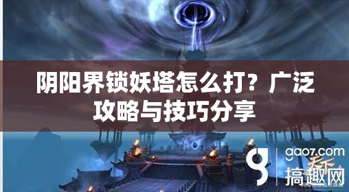 阴阳界锁妖塔怎么打？广泛攻略与技巧分享