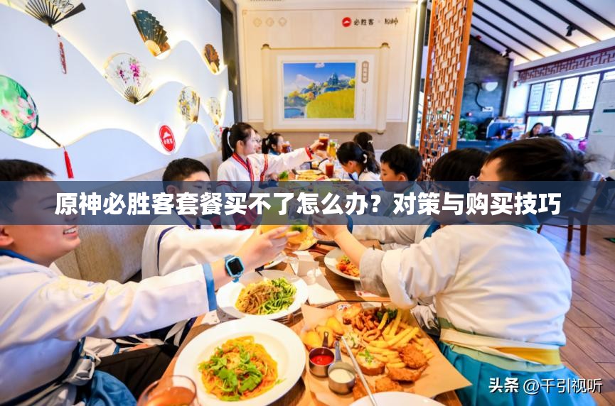 原神必胜客套餐买不了怎么办？对策与购买技巧