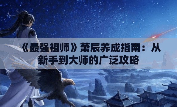 《最强祖师》萧辰养成指南：从新手到大师的广泛攻略