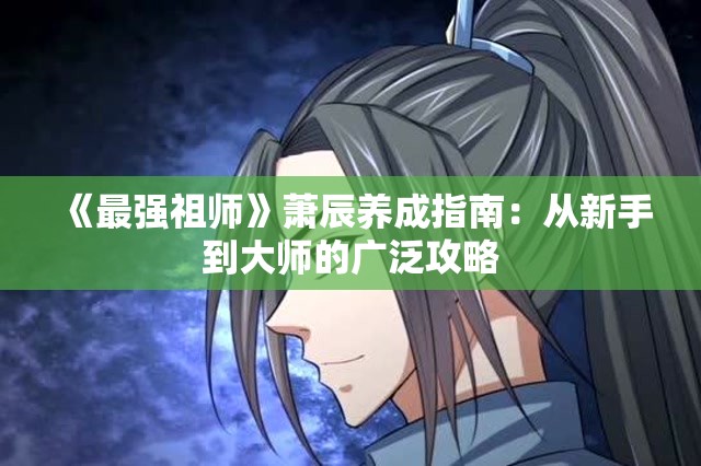 《最强祖师》萧辰养成指南：从新手到大师的广泛攻略