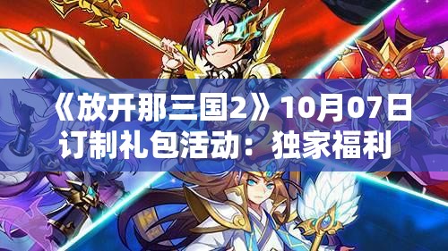 《放开那三国2》10月07日订制礼包活动：独家福利等你来拿