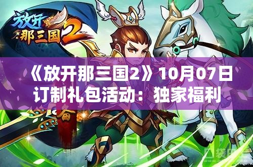 《放开那三国2》10月07日订制礼包活动：独家福利等你来拿