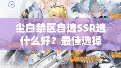 尘白禁区自选SSR选什么好？最佳选择与策略解析