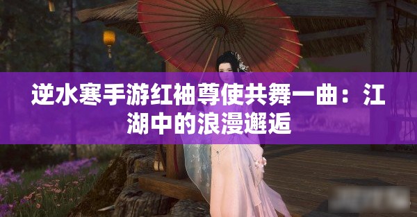 逆水寒手游红袖尊使共舞一曲：江湖中的浪漫邂逅