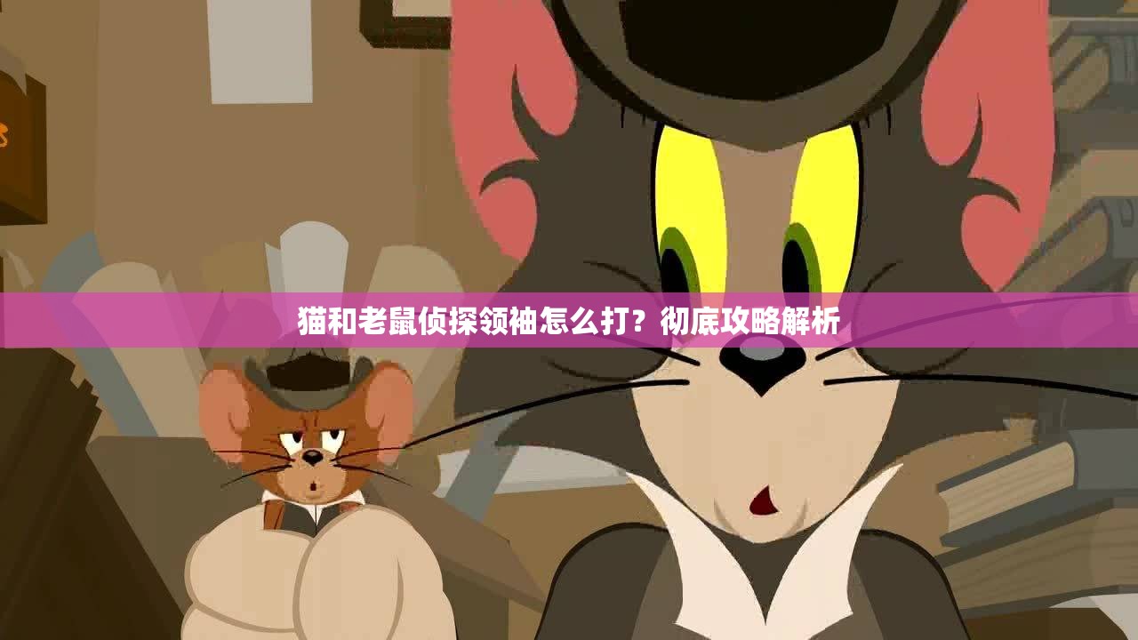 猫和老鼠侦探领袖怎么打？彻底攻略解析